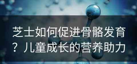 芝士如何促进骨骼发育？儿童成长的营养助力